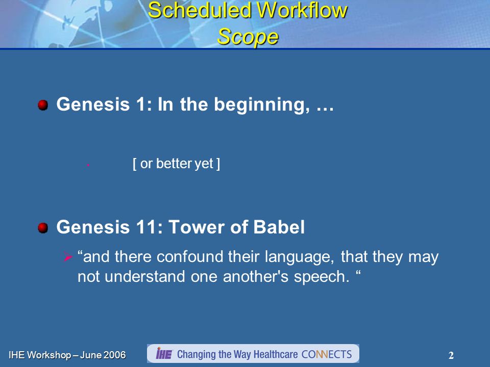 IHE Workshop – June Scheduled Workflow Scope Genesis 1: In the beginning, … [ or better yet ] Genesis 11: Tower of Babel and there confound their language, that they may not understand one another s speech.