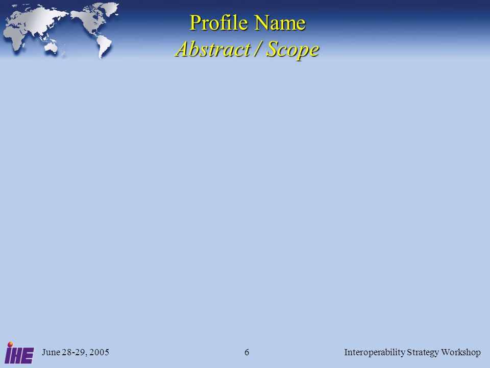 June 28-29, 2005Interoperability Strategy Workshop6 Profile Name Abstract / Scope