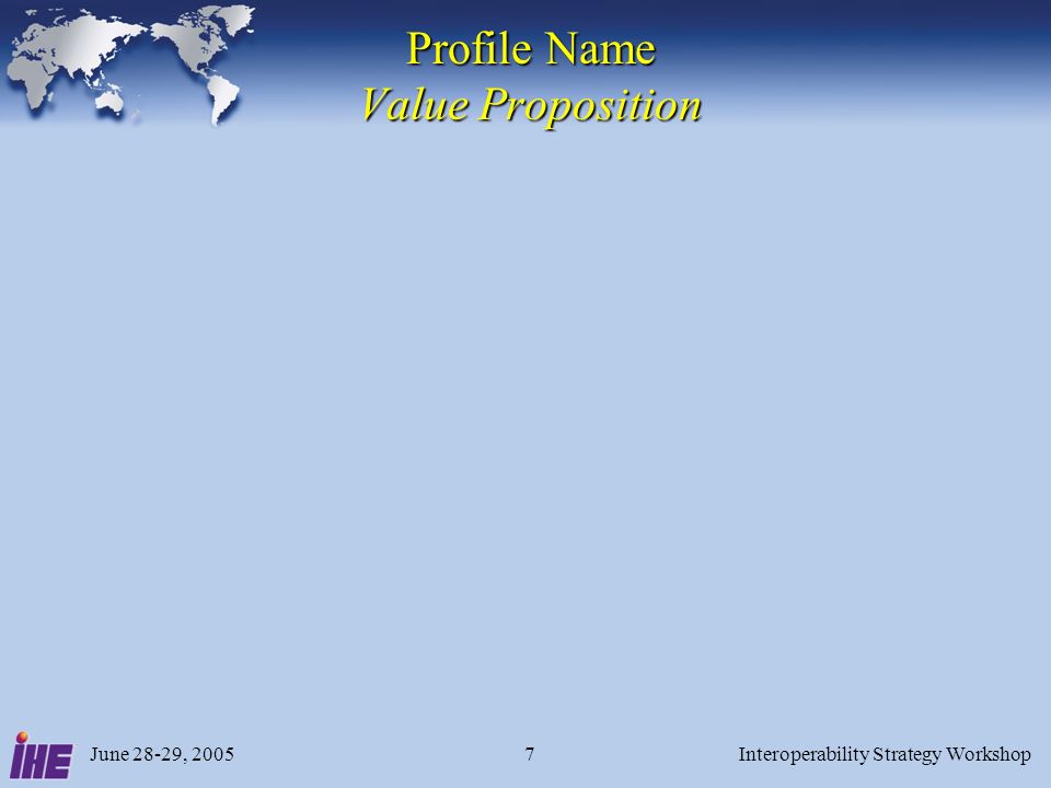 June 28-29, 2005Interoperability Strategy Workshop7 Profile Name Value Proposition