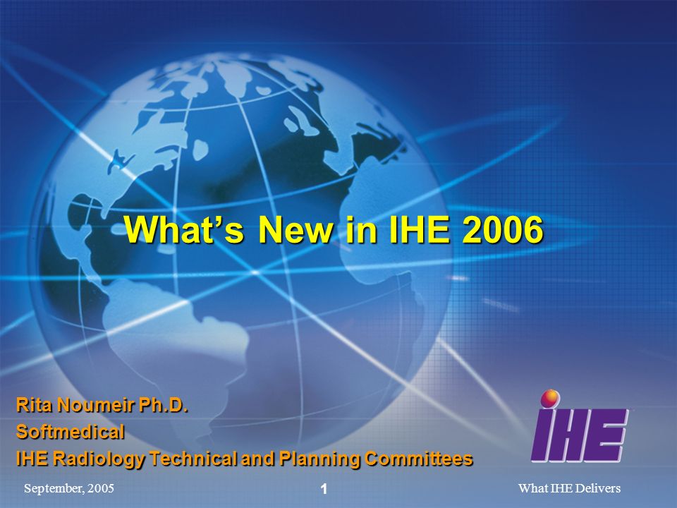 September, 2005What IHE Delivers 1 Whats New in IHE 2006 Rita Noumeir Ph.D.