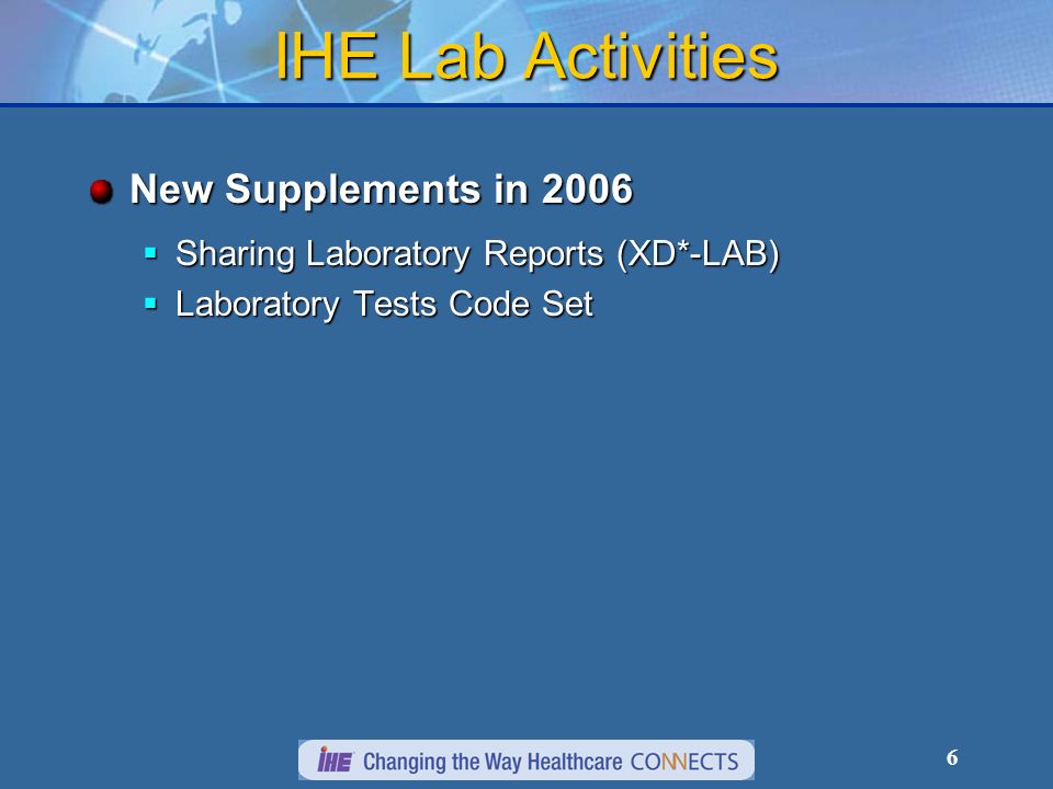 6 IHE Lab Activities New Supplements in 2006 Sharing Laboratory Reports (XD*-LAB) Sharing Laboratory Reports (XD*-LAB) Laboratory Tests Code Set Laboratory Tests Code Set