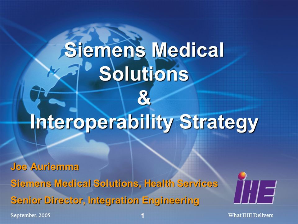 September, 2005What IHE Delivers 1 Joe Auriemma Siemens Medical Solutions, Health Services Senior Director, Integration Engineering Siemens Medical Solutions & Interoperability Strategy