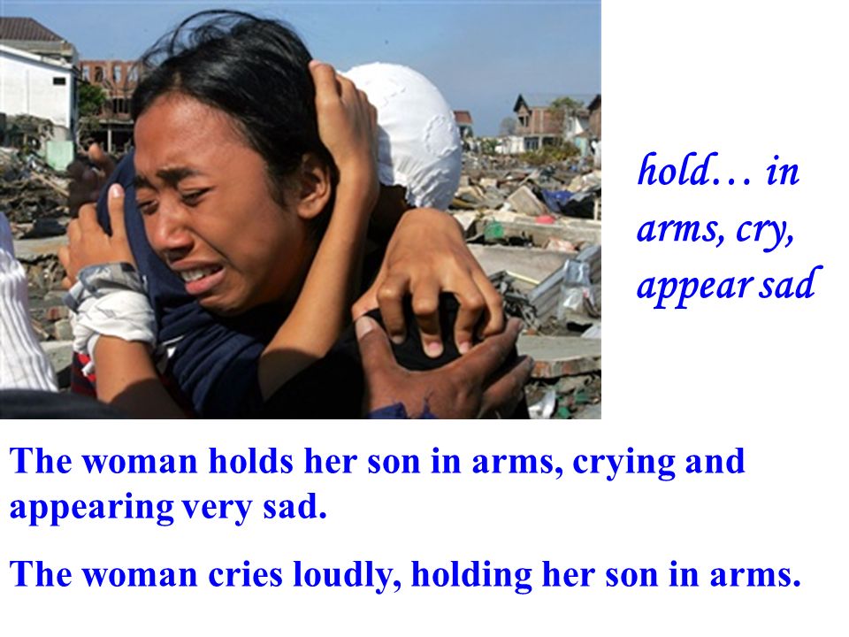 hold… in arms, cry, appear sad The woman holds her son in arms, crying and appearing very sad.