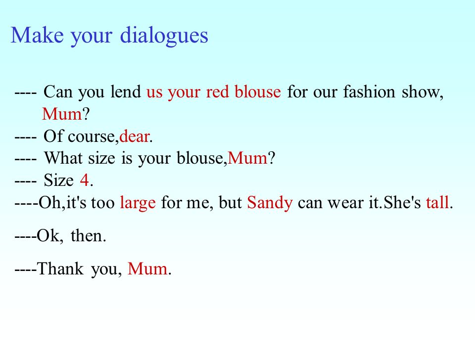 Make your dialogues ---- Can you lend us your red blouse for our fashion show, Mum.