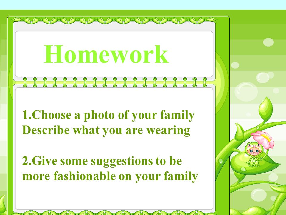 Homework 1.Choose a photo of your family Describe what you are wearing 2.Give some suggestions to be more fashionable on your family