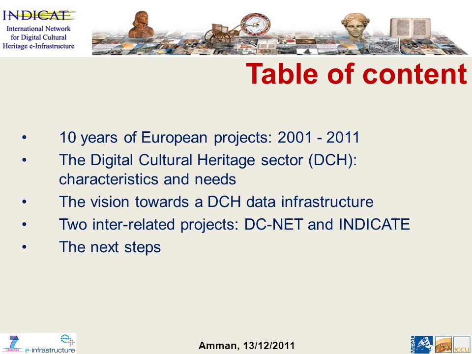 Amman, 13/12/2011 Table of content 10 years of European projects: The Digital Cultural Heritage sector (DCH): characteristics and needs The vision towards a DCH data infrastructure Two inter-related projects: DC-NET and INDICATE The next steps