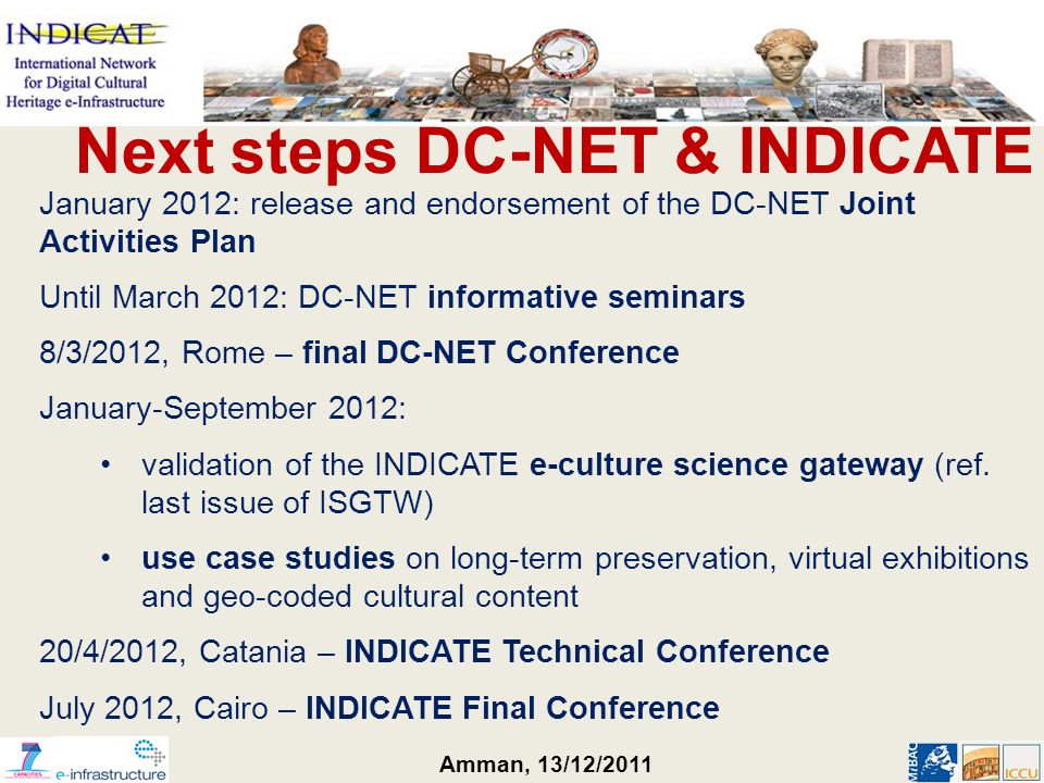 Amman, 13/12/2011 Next steps DC-NET & INDICATE January 2012: release and endorsement of the DC-NET Joint Activities Plan Until March 2012: DC-NET informative seminars 8/3/2012, Rome – final DC-NET Conference January-September 2012: validation of the INDICATE e-culture science gateway (ref.