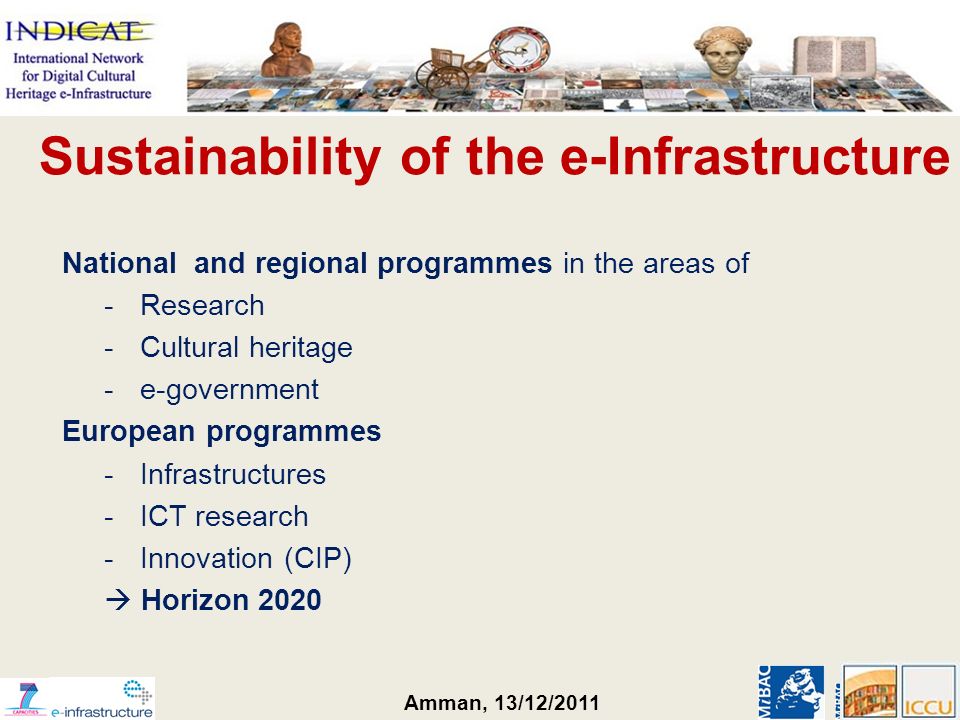 Amman, 13/12/2011 Sustainability of the e-Infrastructure National and regional programmes in the areas of -Research -Cultural heritage -e-government European programmes -Infrastructures -ICT research -Innovation (CIP) Horizon 2020