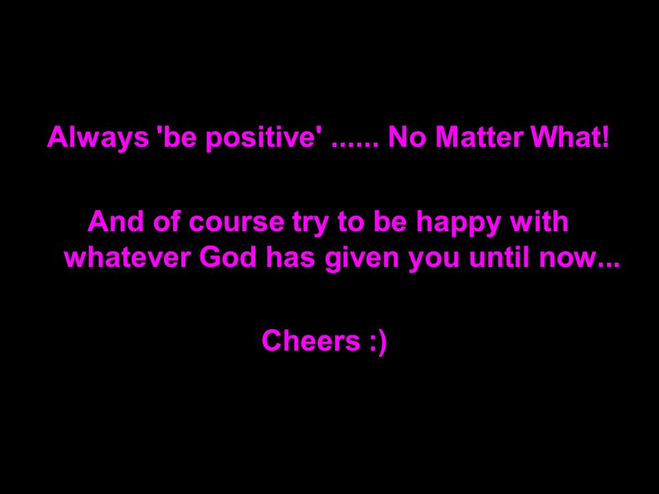 Always be positive No Matter What.