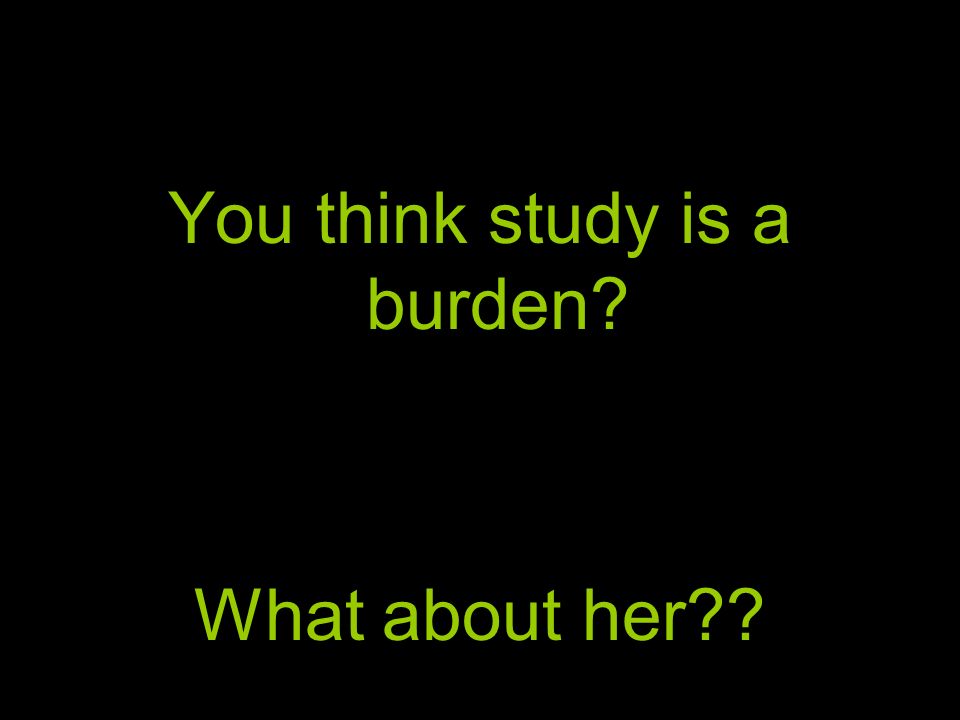 You think study is a burden What about her