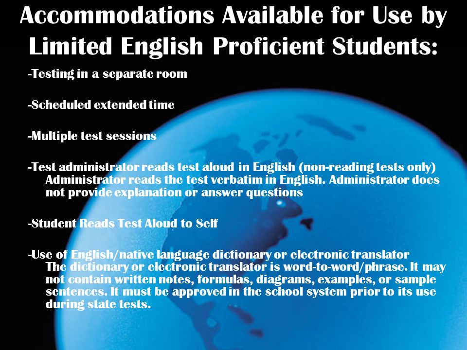 Accommodations Available for Use by Limited English Proficient Students: -Testing in a separate room -Scheduled extended time -Multiple test sessions -Test administrator reads test aloud in English (non-reading tests only) Administrator reads the test verbatim in English.