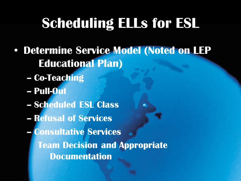 Scheduling ELLs for ESL Determine Service Model (Noted on LEP Educational Plan) –Co-Teaching –Pull-Out –Scheduled ESL Class –Refusal of Services –Consultative Services Team Decision and Appropriate Documentation