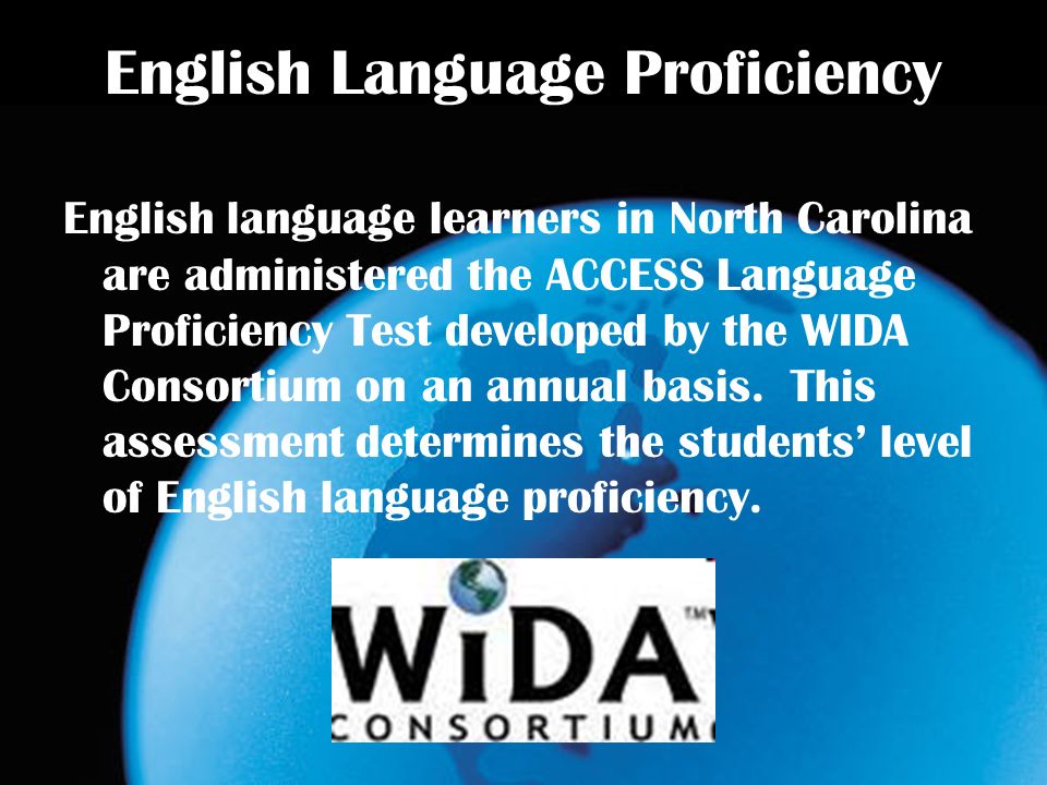 English Language Proficiency English language learners in North Carolina are administered the ACCESS Language Proficiency Test developed by the WIDA Consortium on an annual basis.