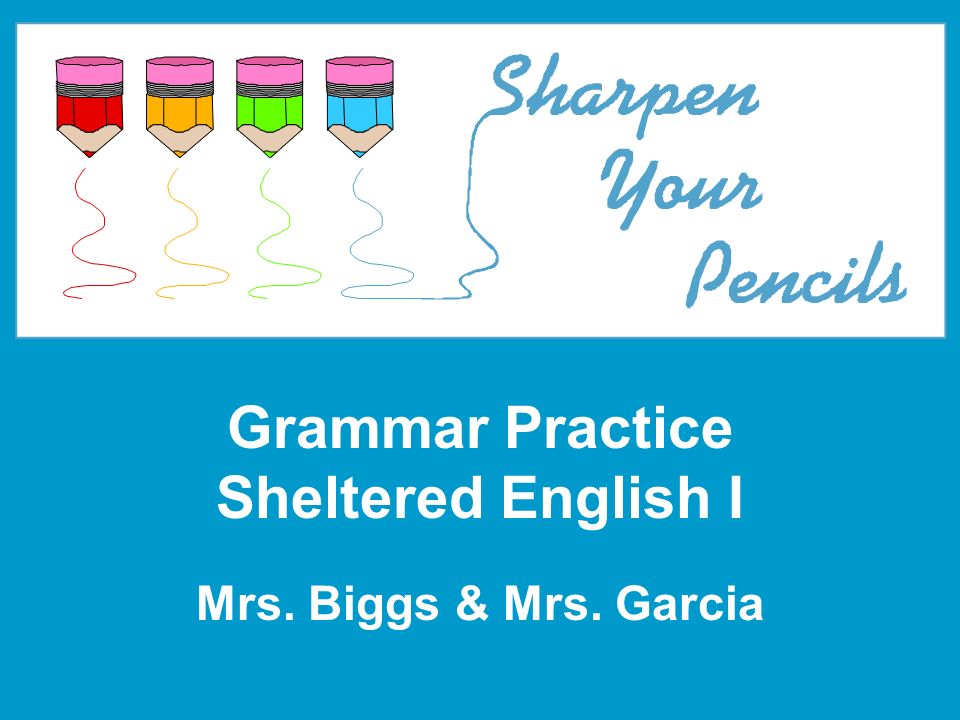 Grammar Practice Sheltered English I Mrs. Biggs & Mrs. Garcia