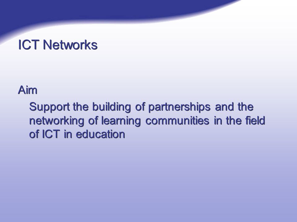 ICT Networks Aim Support the building of partnerships and the networking of learning communities in the field of ICT in education Aim Support the building of partnerships and the networking of learning communities in the field of ICT in education