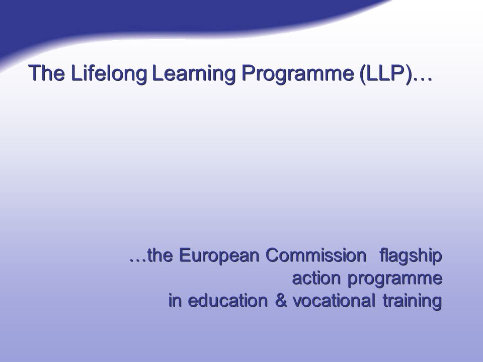 The Lifelong Learning Programme (LLP)… …the European Commission flagship action programme in education & vocational training