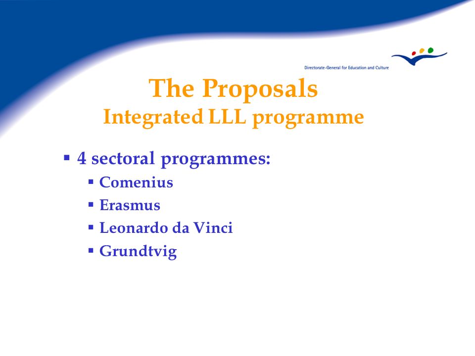 The Proposals Integrated LLL programme 4 sectoral programmes: Comenius Erasmus Leonardo da Vinci Grundtvig