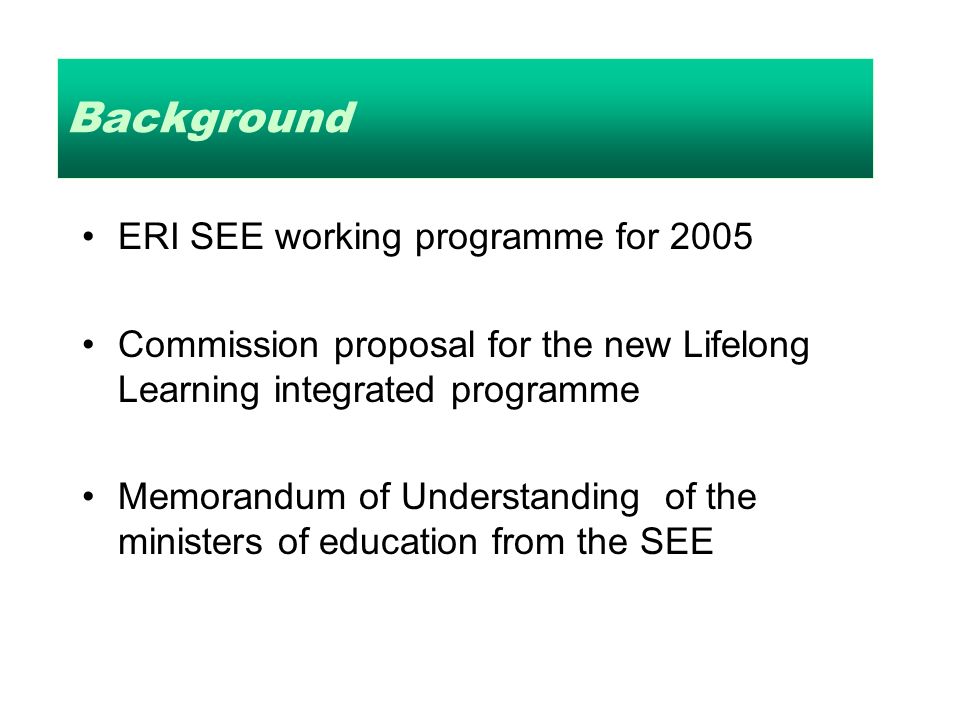 Background ERI SEE working programme for 2005 Commission proposal for the new Lifelong Learning integrated programme Memorandum of Understanding of the ministers of education from the SEE