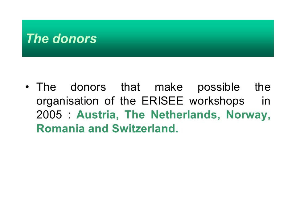 The donors The donors that make possible the organisation of the ERISEE workshops in 2005 : Austria, The Netherlands, Norway, Romania and Switzerland.