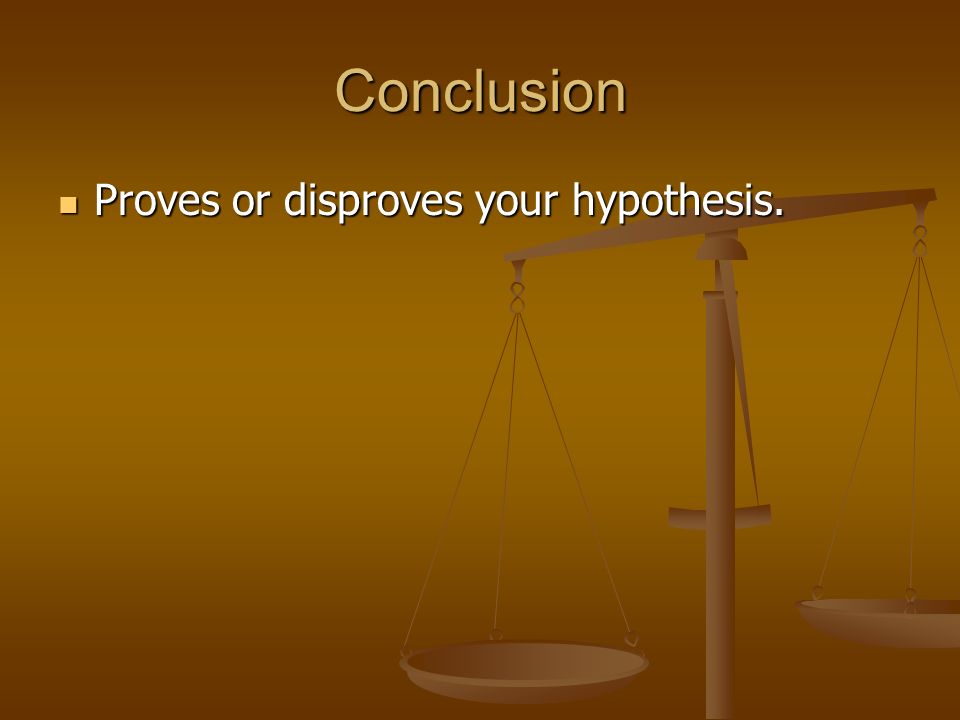 Conclusion Proves or disproves your hypothesis. Proves or disproves your hypothesis.