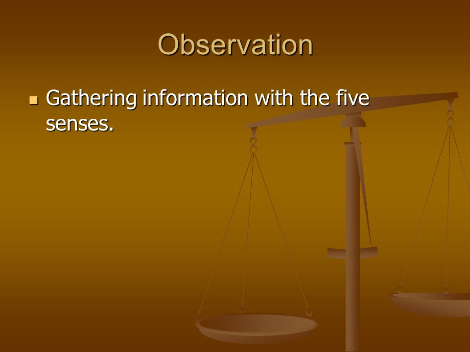Observation Gathering information with the five senses. Gathering information with the five senses.