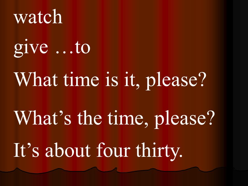watch give …to What time is it, please Whats the time, please Its about four thirty.