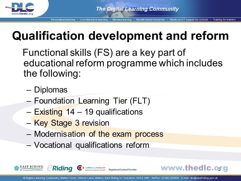 2 Qualification development and reform Functional skills (FS) are a key part of educational reform programme which includes the following: –Diplomas –Foundation Learning Tier (FLT) –Existing 14 – 19 qualifications –Key Stage 3 revision –Modernisation of the exam process –Vocational qualifications reform