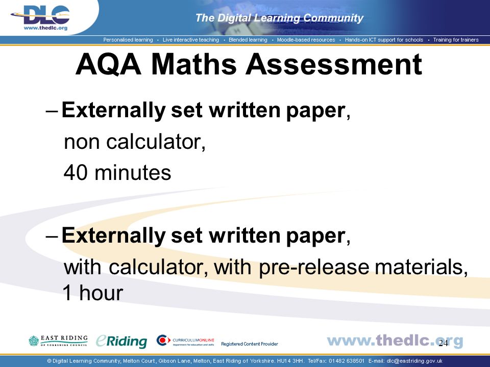 24 AQA Maths Assessment –Externally set written paper, non calculator, 40 minutes –Externally set written paper, with calculator, with pre-release materials, 1 hour