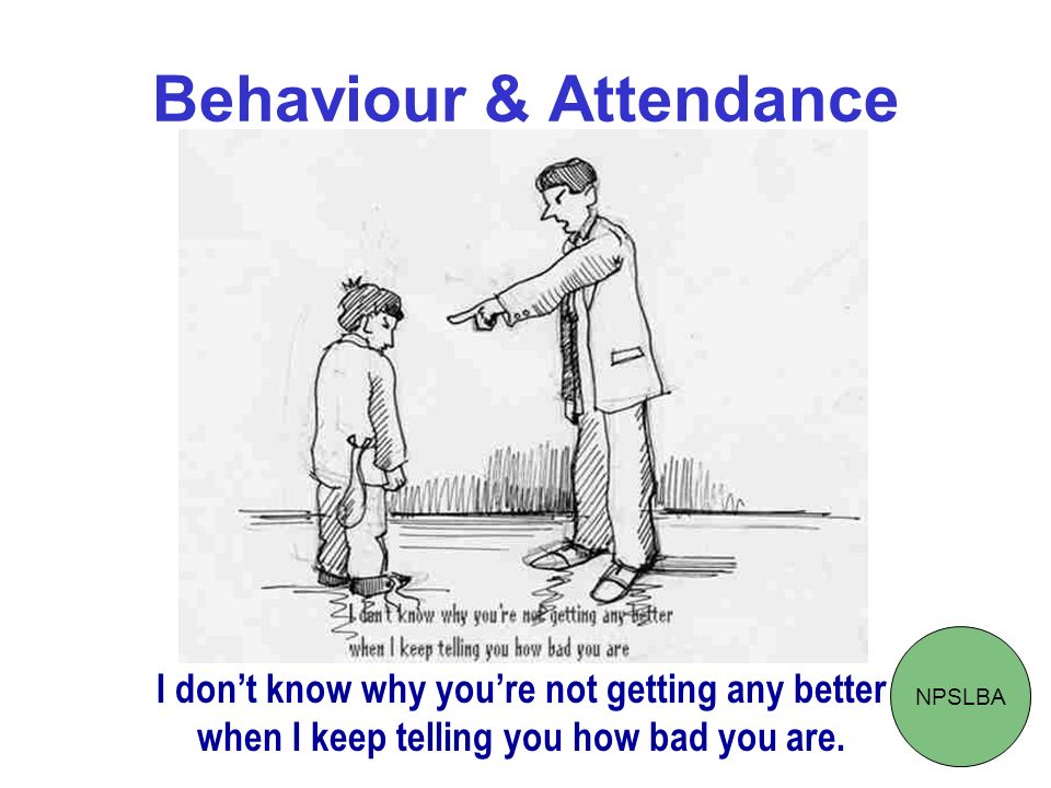 Behaviour & Attendance NPSLBA I dont know why youre not getting any better when I keep telling you how bad you are.