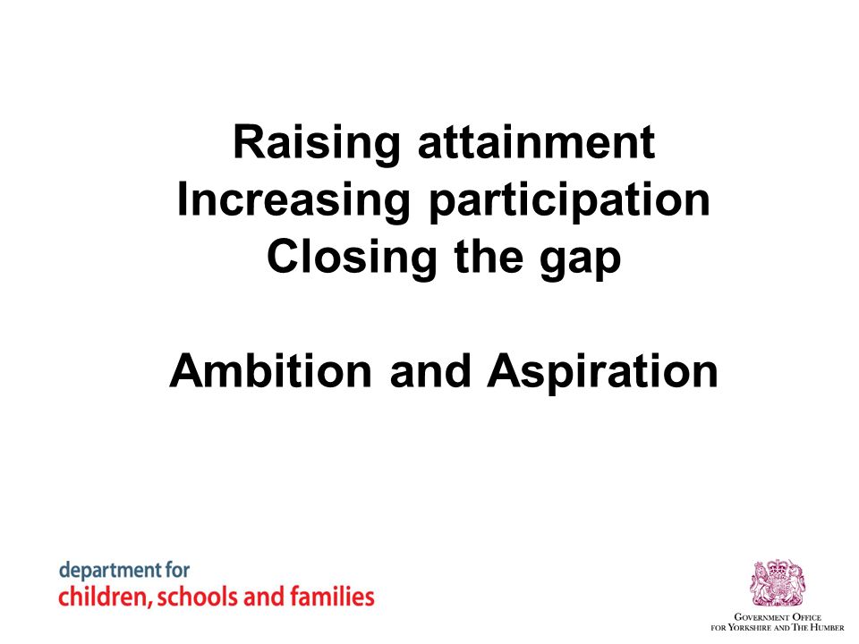 Raising attainment Increasing participation Closing the gap Ambition and Aspiration