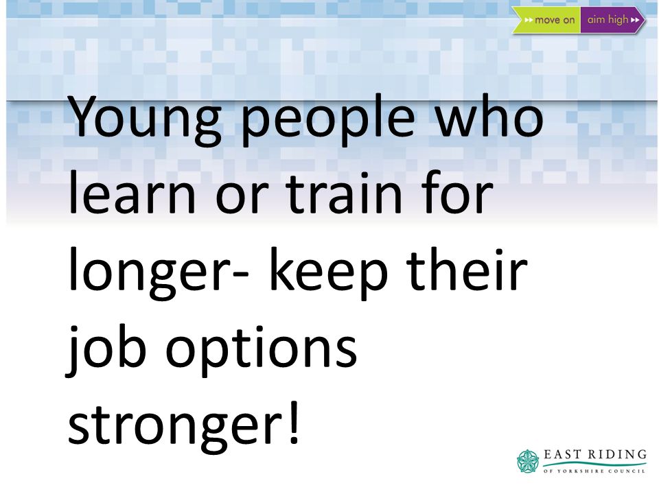 Young people who learn or train for longer- keep their job options stronger!