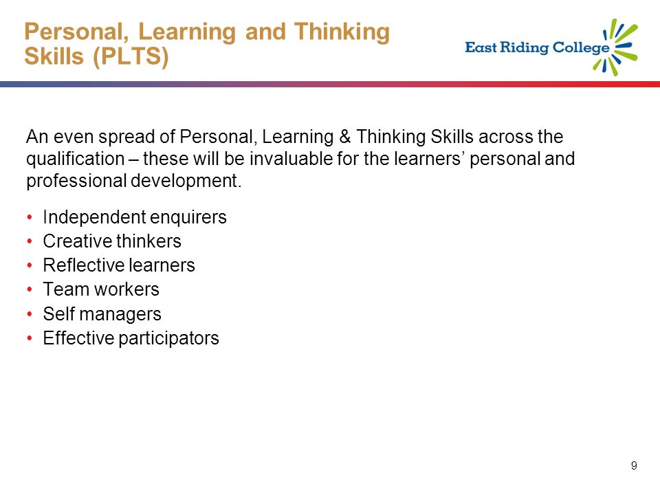 9 9 Personal, Learning and Thinking Skills (PLTS) An even spread of Personal, Learning & Thinking Skills across the qualification – these will be invaluable for the learners personal and professional development.