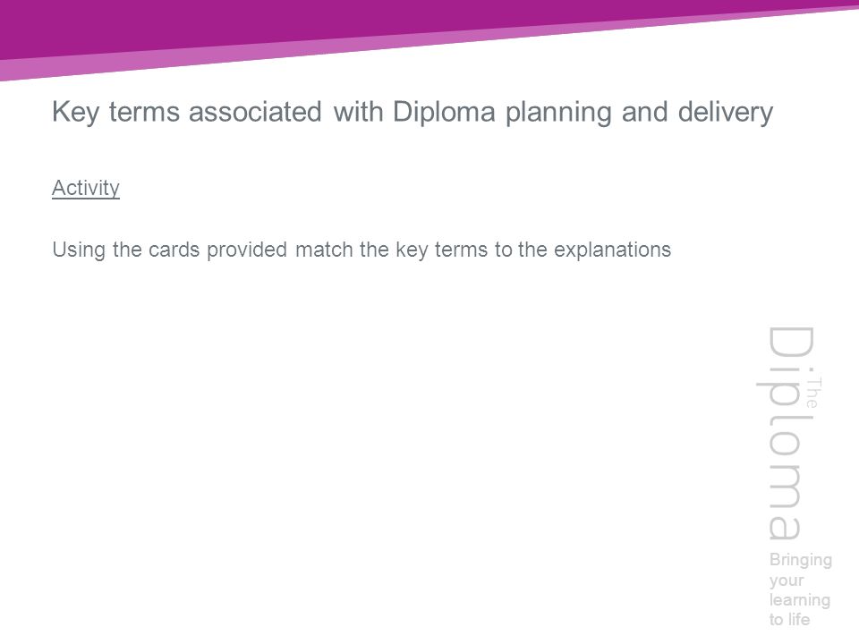 Bringing your learning to life Key terms associated with Diploma planning and delivery Activity Using the cards provided match the key terms to the explanations