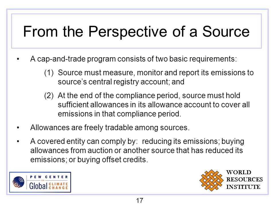 From the Perspective of a Source A cap-and-trade program consists of two basic requirements: (1)Source must measure, monitor and report its emissions to sources central registry account; and (2)At the end of the compliance period, source must hold sufficient allowances in its allowance account to cover all emissions in that compliance period.