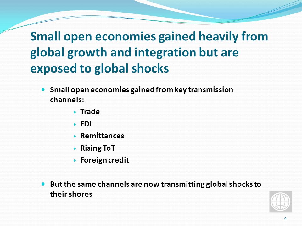 Small open economies gained heavily from global growth and integration but are exposed to global shocks Small open economies gained from key transmission channels: Trade FDI Remittances Rising ToT Foreign credit But the same channels are now transmitting global shocks to their shores 4