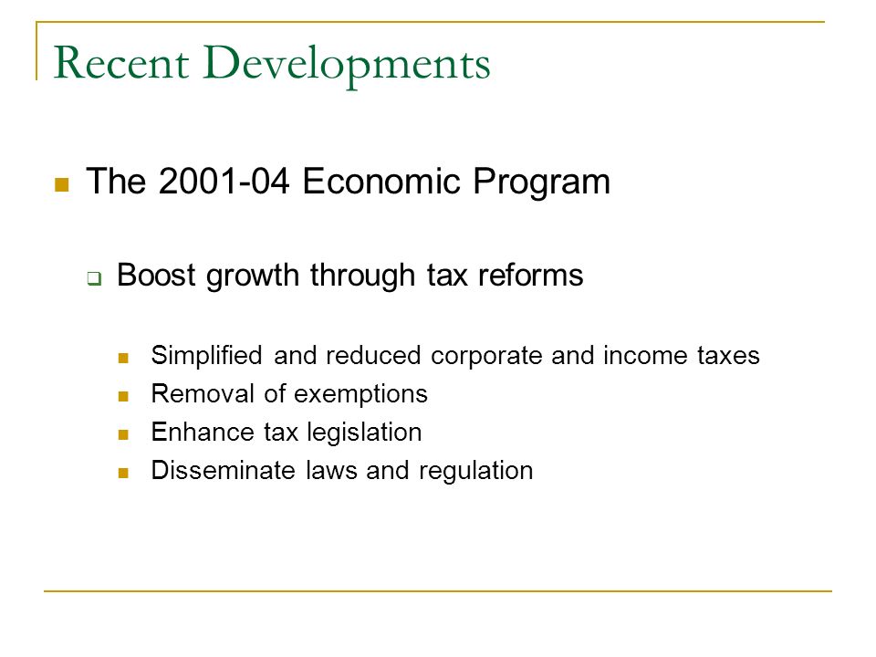 Recent Developments The Economic Program Boost growth through tax reforms Simplified and reduced corporate and income taxes Removal of exemptions Enhance tax legislation Disseminate laws and regulation