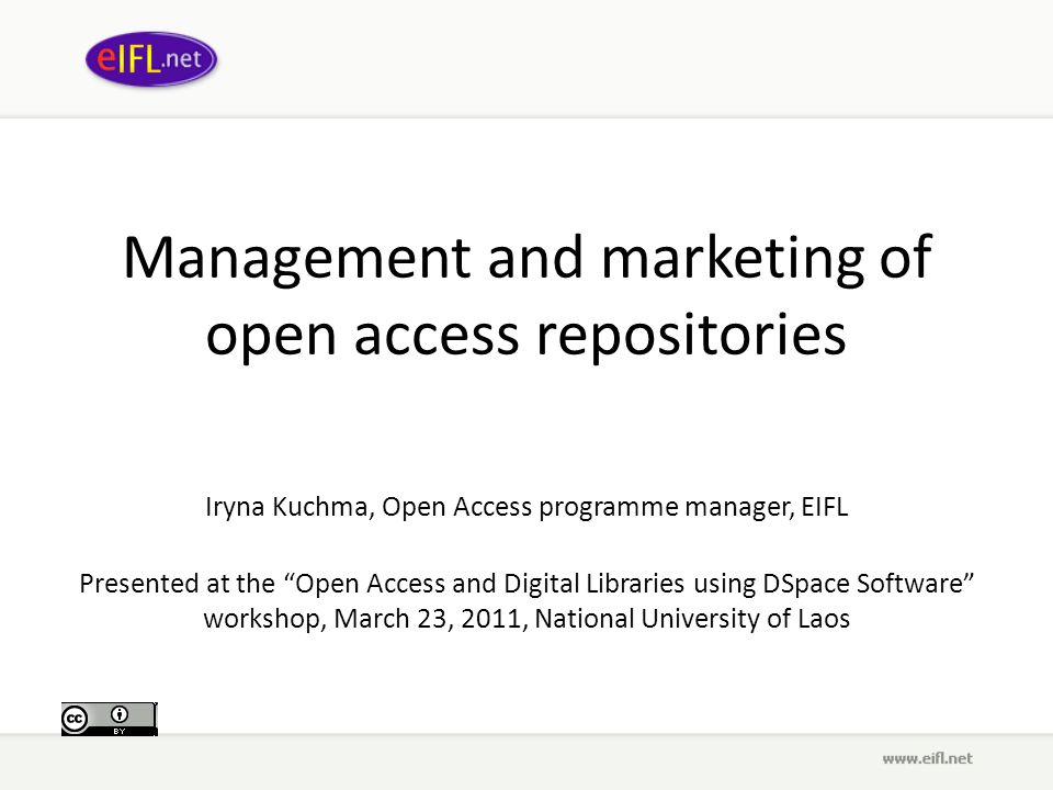 Management and marketing of open access repositories Iryna Kuchma, Open Access programme manager, EIFL Presented at the Open Access and Digital Libraries using DSpace Software workshop, March 23, 2011, National University of Laos
