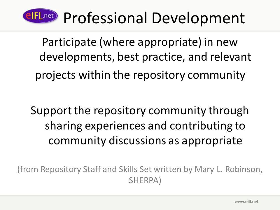 Professional Development Participate (where appropriate) in new developments, best practice, and relevant projects within the repository community Support the repository community through sharing experiences and contributing to community discussions as appropriate (from Repository Staff and Skills Set written by Mary L.