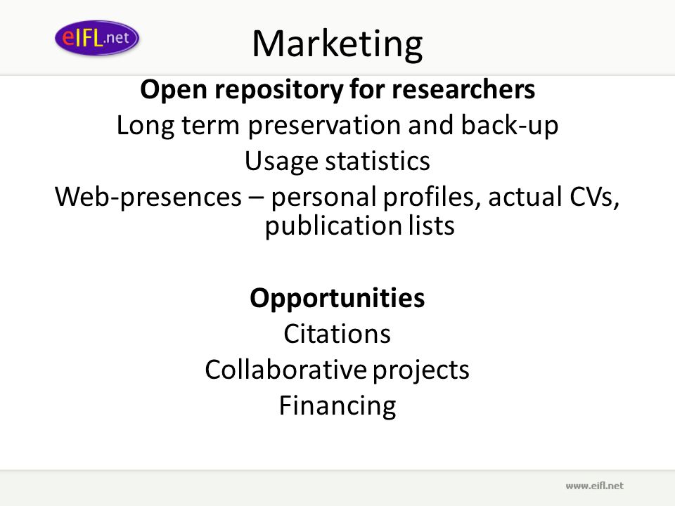 Marketing Open repository for researchers Long term preservation and back-up Usage statistics Web-presences – personal profiles, actual CVs, publication lists Opportunities Citations Collaborative projects Financing