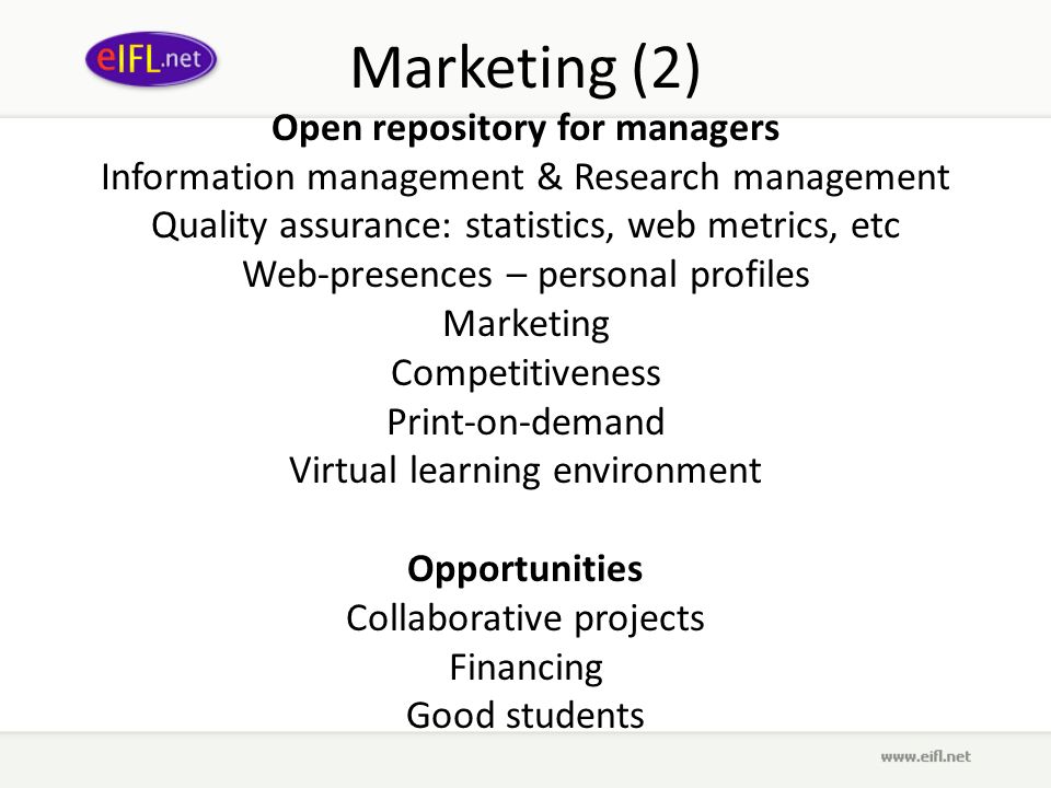 Marketing (2) Open repository for managers Information management & Research management Quality assurance: statistics, web metrics, etc Web-presences – personal profiles Marketing Competitiveness Print-on-demand Virtual learning environment Opportunities Collaborative projects Financing Good students