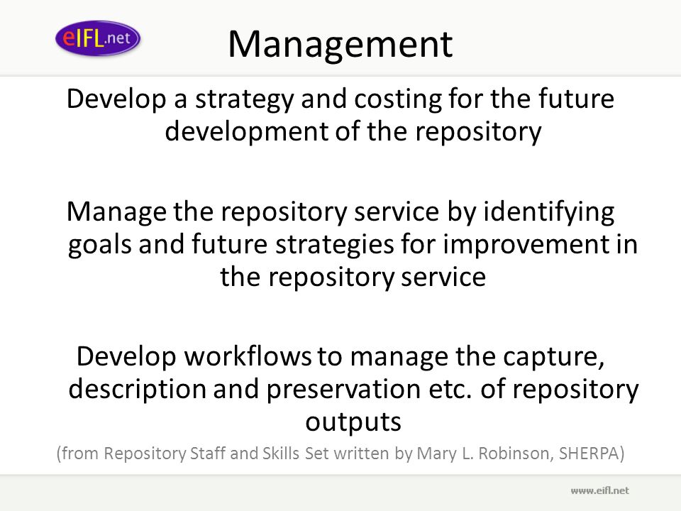 Management Develop a strategy and costing for the future development of the repository Manage the repository service by identifying goals and future strategies for improvement in the repository service Develop workflows to manage the capture, description and preservation etc.
