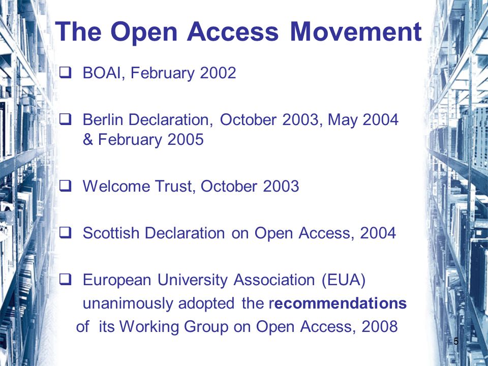 5 The Open Access Movement BOAI, February 2002 Berlin Declaration, October 2003, May 2004 & February 2005 Welcome Trust, October 2003 Scottish Declaration on Open Access, 2004 European University Association (EUA) unanimously adopted the recommendations of its Working Group on Open Access, 2008