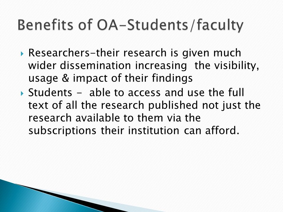 Researchers-their research is given much wider dissemination increasing the visibility, usage & impact of their findings Students - able to access and use the full text of all the research published not just the research available to them via the subscriptions their institution can afford.