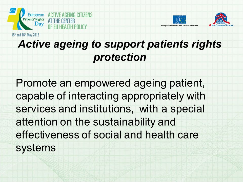 Active ageing to support patients rights protection Promote an empowered ageing patient, capable of interacting appropriately with services and institutions, with a special attention on the sustainability and effectiveness of social and health care systems