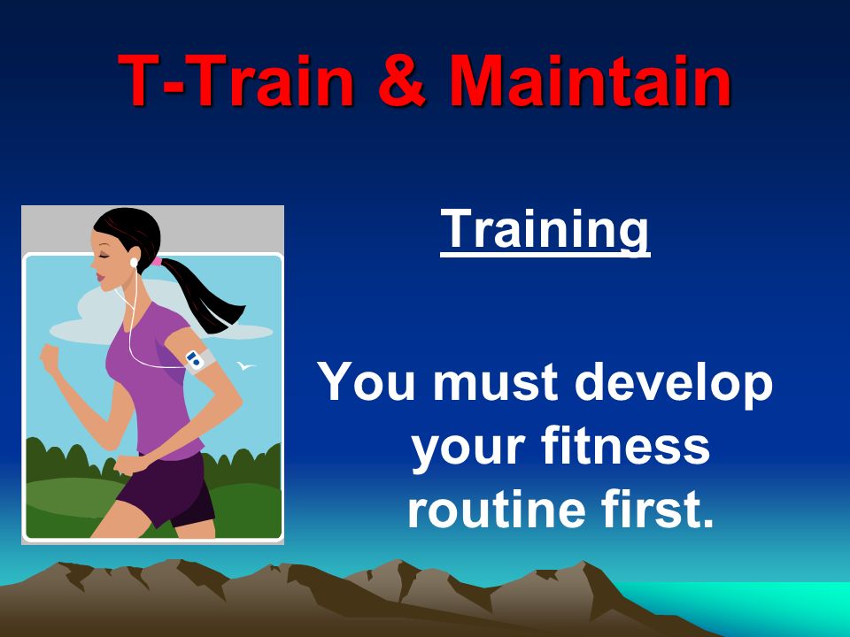 T-Train & Maintain Training You must develop your fitness routine first.