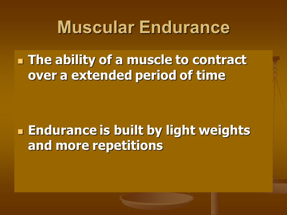 Muscular Endurance The ability of a muscle to contract over a extended period of time The ability of a muscle to contract over a extended period of time Endurance is built by light weights and more repetitions Endurance is built by light weights and more repetitions