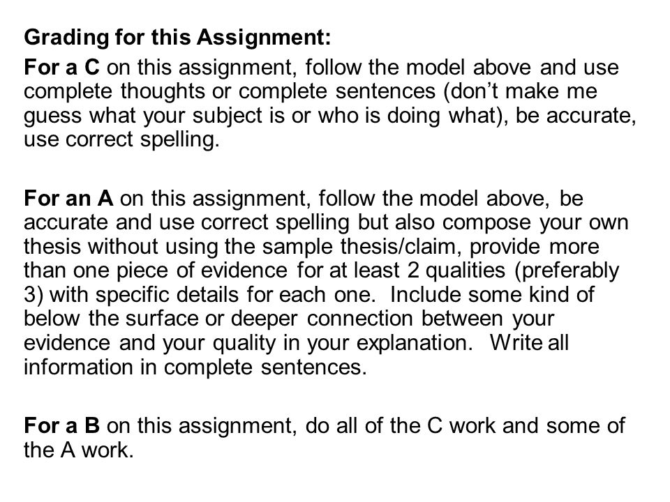 Grading for this Assignment: For a C on this assignment, follow the model above and use complete thoughts or complete sentences (dont make me guess what your subject is or who is doing what), be accurate, use correct spelling.