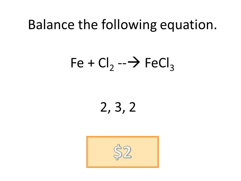 Balance the following equation. Fe + Cl 2 -- FeCl 3 2, 3, 2