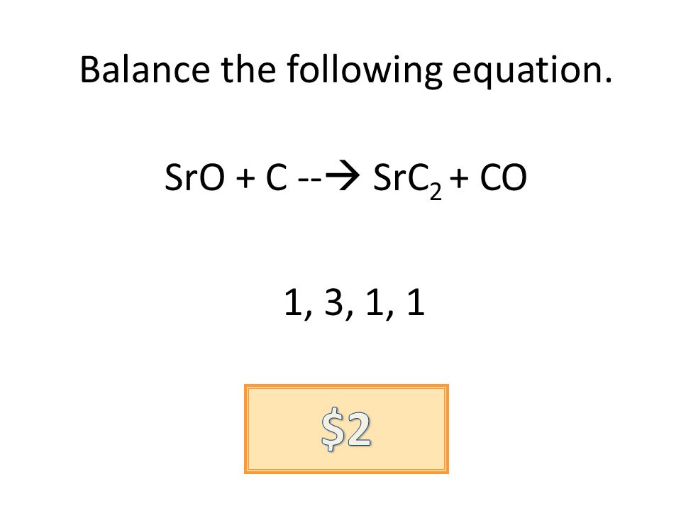 Balance the following equation. SrO + C -- SrC 2 + CO 1, 3, 1, 1