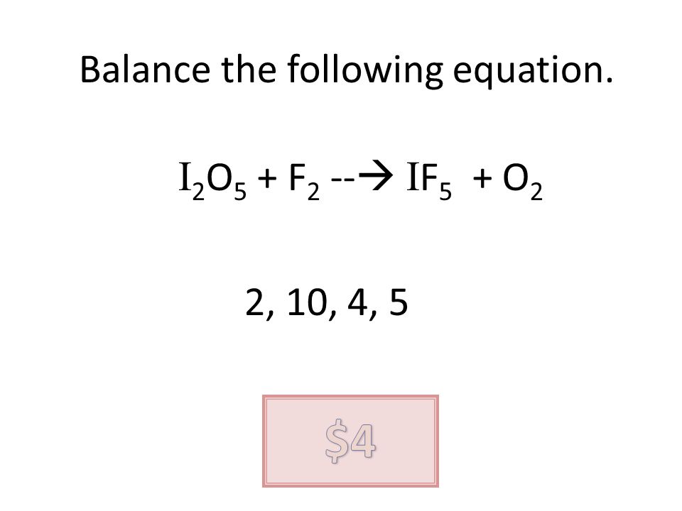 Balance the following equation. I 2 O 5 + F 2 -- I F 5 + O 2 2, 10, 4, 5
